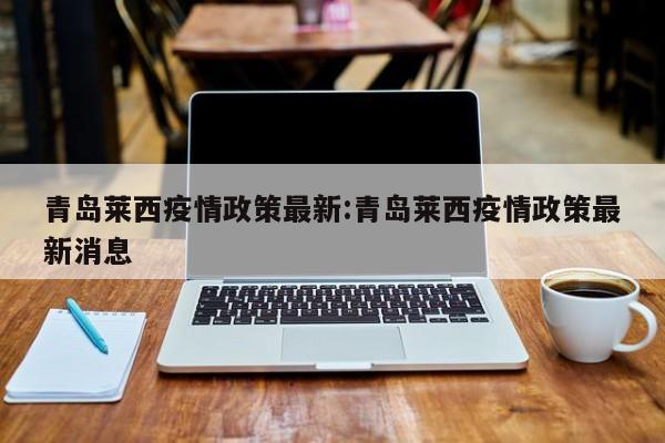 青岛莱西疫情政策最新:青岛莱西疫情政策最新消息