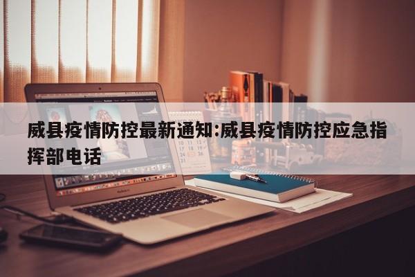 威县疫情防控最新通知:威县疫情防控应急指挥部电话