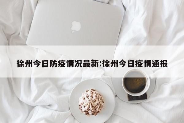 徐州今日防疫情况最新:徐州今日疫情通报