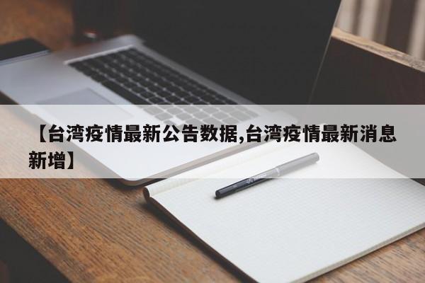 【台湾疫情最新公告数据,台湾疫情最新消息新增】