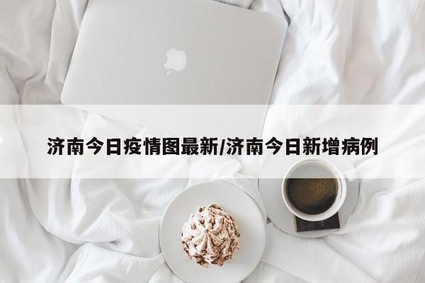 济南今日疫情图最新/济南今日新增病例