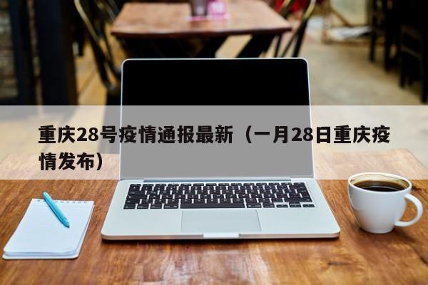 重庆28号疫情通报最新（一月28日重庆疫情发布）