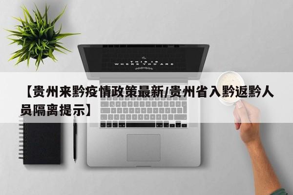 【贵州来黔疫情政策最新/贵州省入黔返黔人员隔离提示】