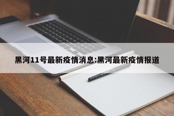 黑河11号最新疫情消息:黑河最新疫情报道