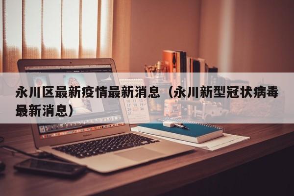 永川区最新疫情最新消息（永川新型冠状病毒最新消息）