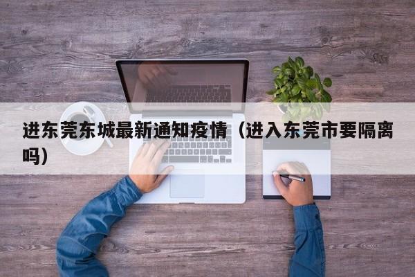 进东莞东城最新通知疫情（进入东莞市要隔离吗）