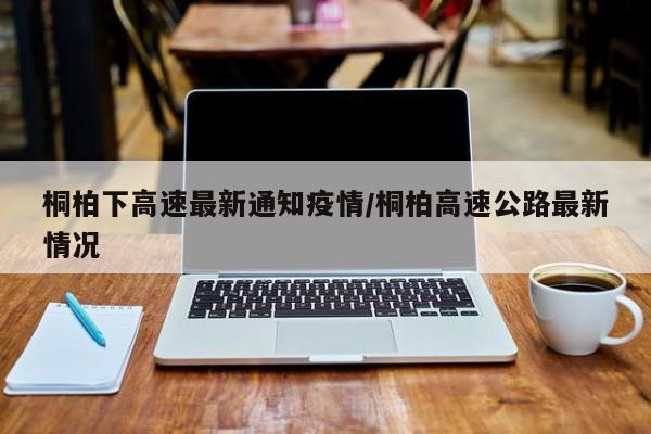 桐柏下高速最新通知疫情/桐柏高速公路最新情况