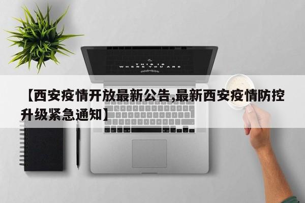 【西安疫情开放最新公告,最新西安疫情防控升级紧急通知】