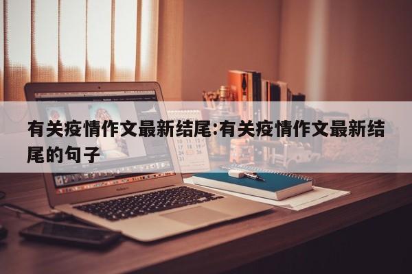 有关疫情作文最新结尾:有关疫情作文最新结尾的句子