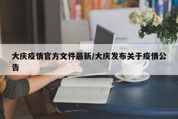 大庆疫情官方文件最新/大庆发布关于疫情公告