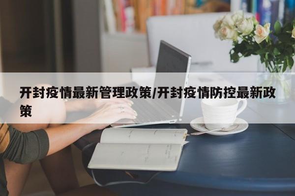 开封疫情最新管理政策/开封疫情防控最新政策