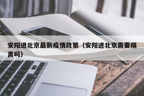 安阳进北京最新疫情政策（安阳进北京需要隔离吗）