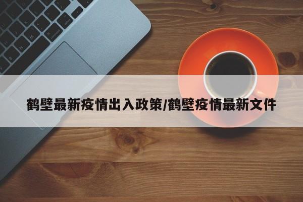 鹤壁最新疫情出入政策/鹤壁疫情最新文件