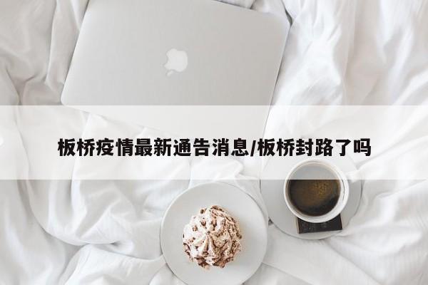 板桥疫情最新通告消息/板桥封路了吗