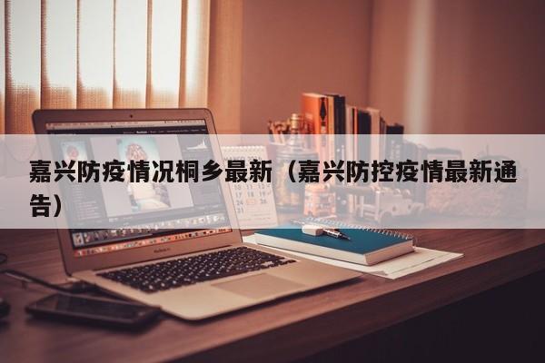 嘉兴防疫情况桐乡最新（嘉兴防控疫情最新通告）