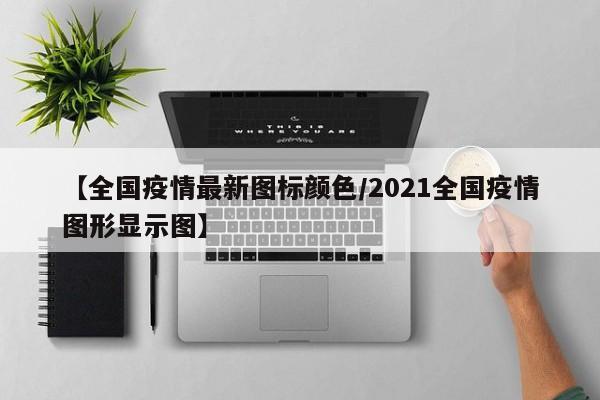 【全国疫情最新图标颜色/2021全国疫情图形显示图】