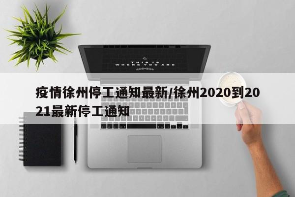 疫情徐州停工通知最新/徐州2020到2021最新停工通知