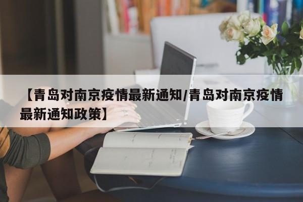 【青岛对南京疫情最新通知/青岛对南京疫情最新通知政策】