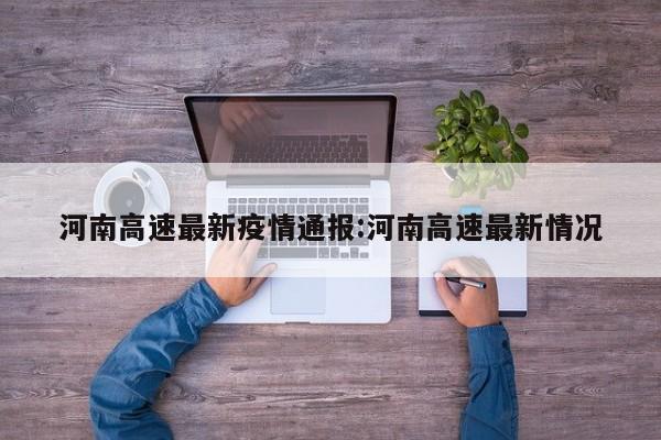 河南高速最新疫情通报:河南高速最新情况