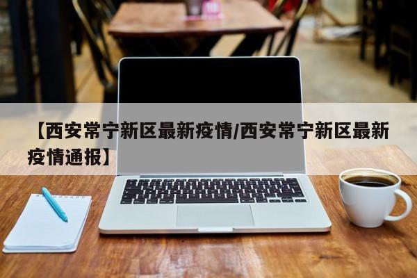 【西安常宁新区最新疫情/西安常宁新区最新疫情通报】