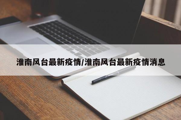 淮南风台最新疫情/淮南风台最新疫情消息
