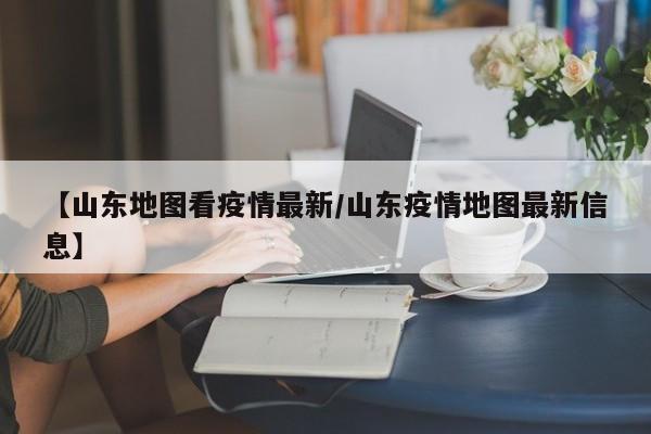 【山东地图看疫情最新/山东疫情地图最新信息】