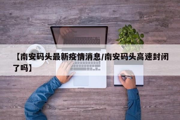 【南安码头最新疫情消息/南安码头高速封闭了吗】