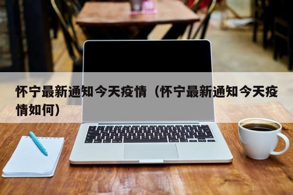 怀宁最新通知今天疫情（怀宁最新通知今天疫情如何）