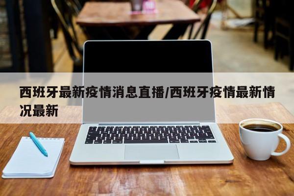 西班牙最新疫情消息直播/西班牙疫情最新情况最新