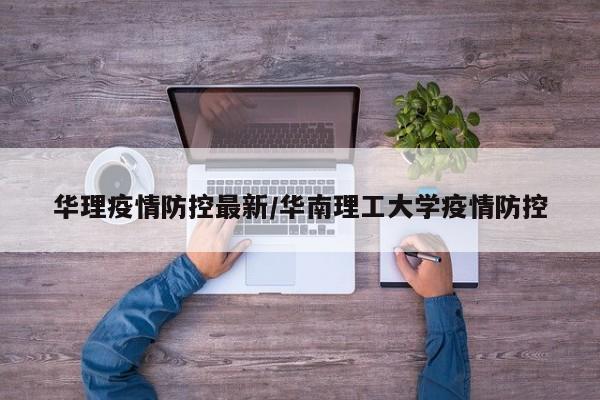 华理疫情防控最新/华南理工大学疫情防控