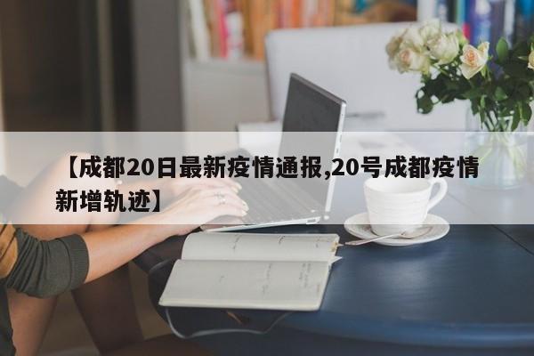【成都20日最新疫情通报,20号成都疫情新增轨迹】