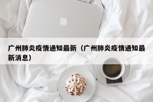 广州肺炎疫情通知最新（广州肺炎疫情通知最新消息）