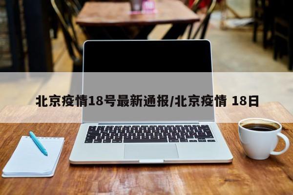 北京疫情18号最新通报/北京疫情 18日