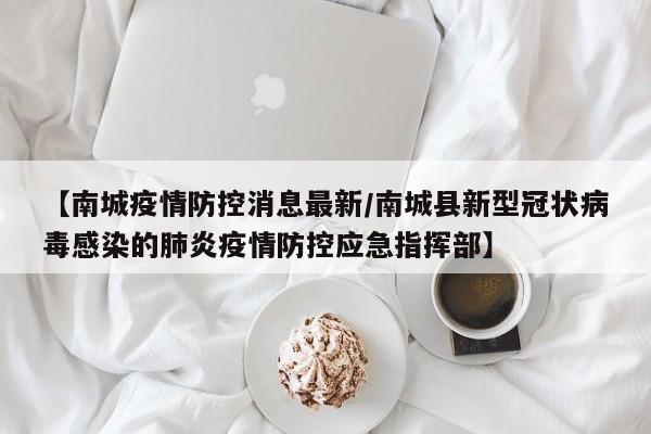 【南城疫情防控消息最新/南城县新型冠状病毒感染的肺炎疫情防控应急指挥部】