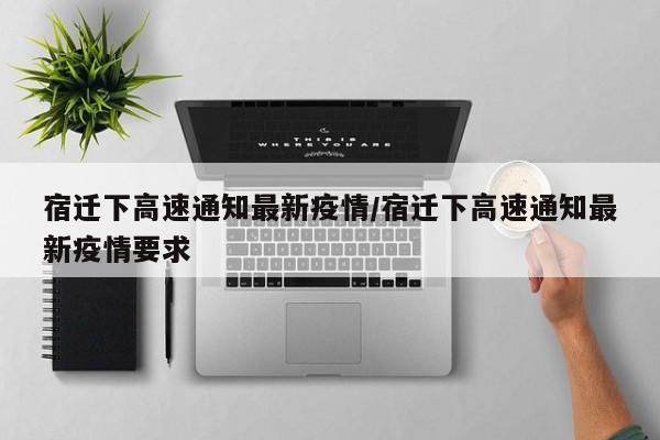 宿迁下高速通知最新疫情/宿迁下高速通知最新疫情要求