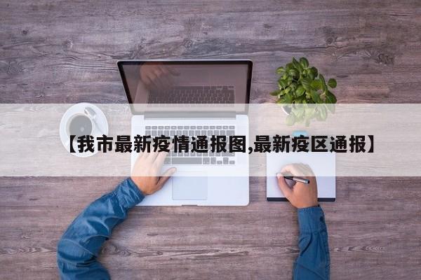 【我市最新疫情通报图,最新疫区通报】