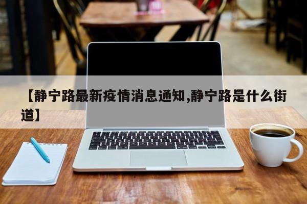 【静宁路最新疫情消息通知,静宁路是什么街道】