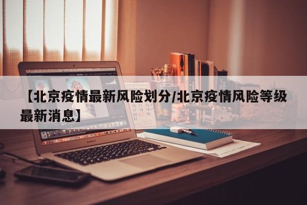 【北京疫情最新风险划分/北京疫情风险等级最新消息】