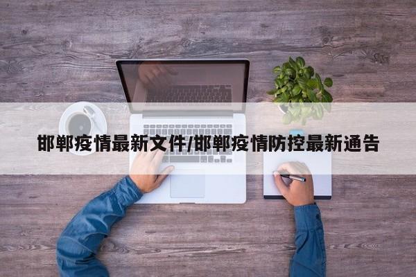 邯郸疫情最新文件/邯郸疫情防控最新通告