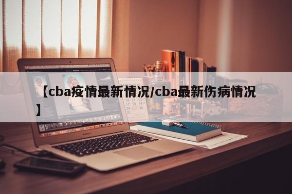 【cba疫情最新情况/cba最新伤病情况】