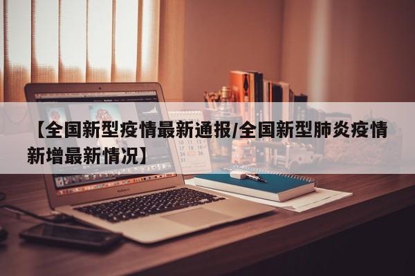 【全国新型疫情最新通报/全国新型肺炎疫情新增最新情况】