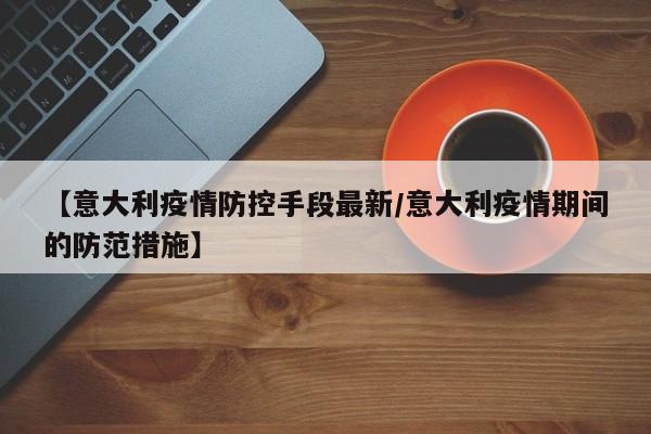 【意大利疫情防控手段最新/意大利疫情期间的防范措施】