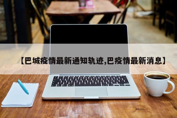 【巴城疫情最新通知轨迹,巴疫情最新消息】