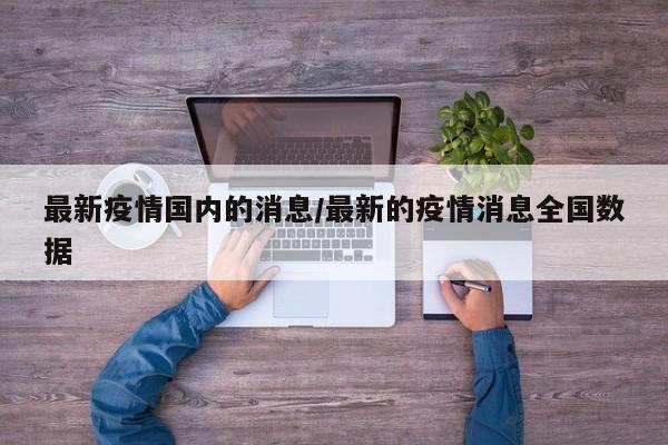最新疫情国内的消息/最新的疫情消息全国数据