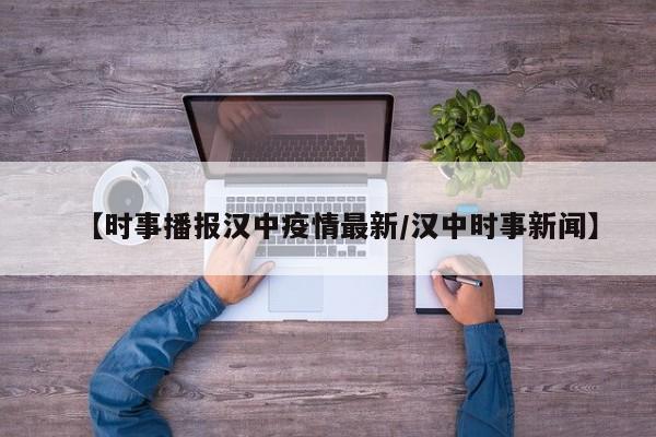【时事播报汉中疫情最新/汉中时事新闻】
