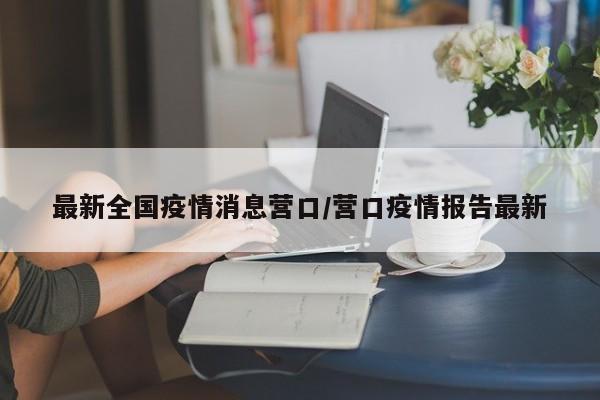 最新全国疫情消息营口/营口疫情报告最新