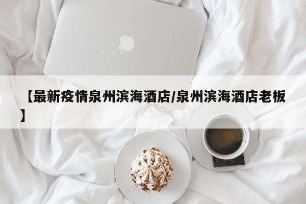 【最新疫情泉州滨海酒店/泉州滨海酒店老板】