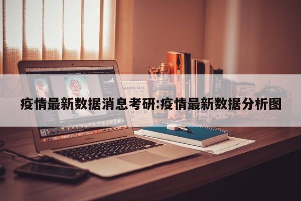 疫情最新数据消息考研:疫情最新数据分析图