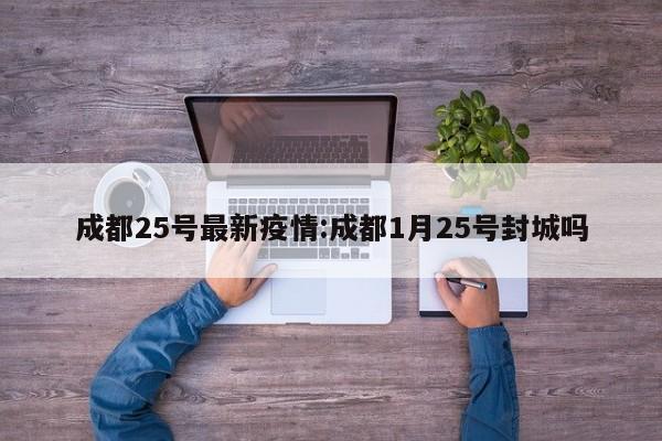 成都25号最新疫情:成都1月25号封城吗