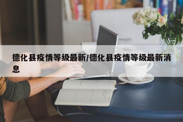 德化县疫情等级最新/德化县疫情等级最新消息